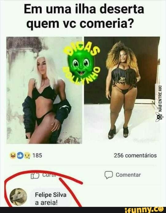 Em uma ilha deserta
quem vc comeria?
G Felipe Silva
a areia!