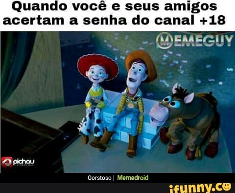 Quando você e seus amigos
acertam a senha do canal +18
RONAN,