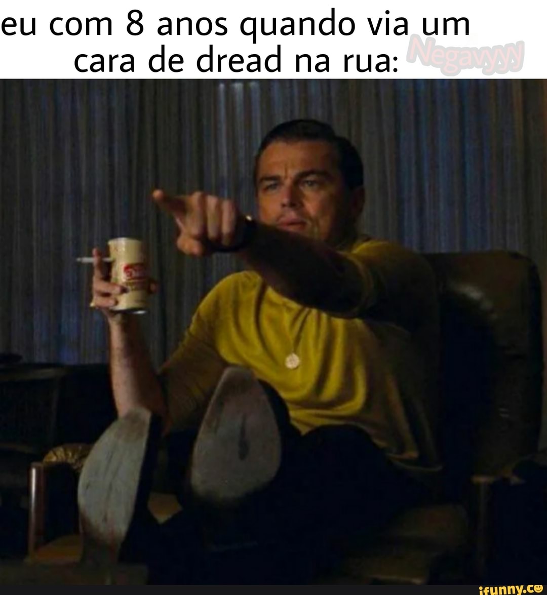 eu com 8 anos quando via um cara de dread na rua:
- mus