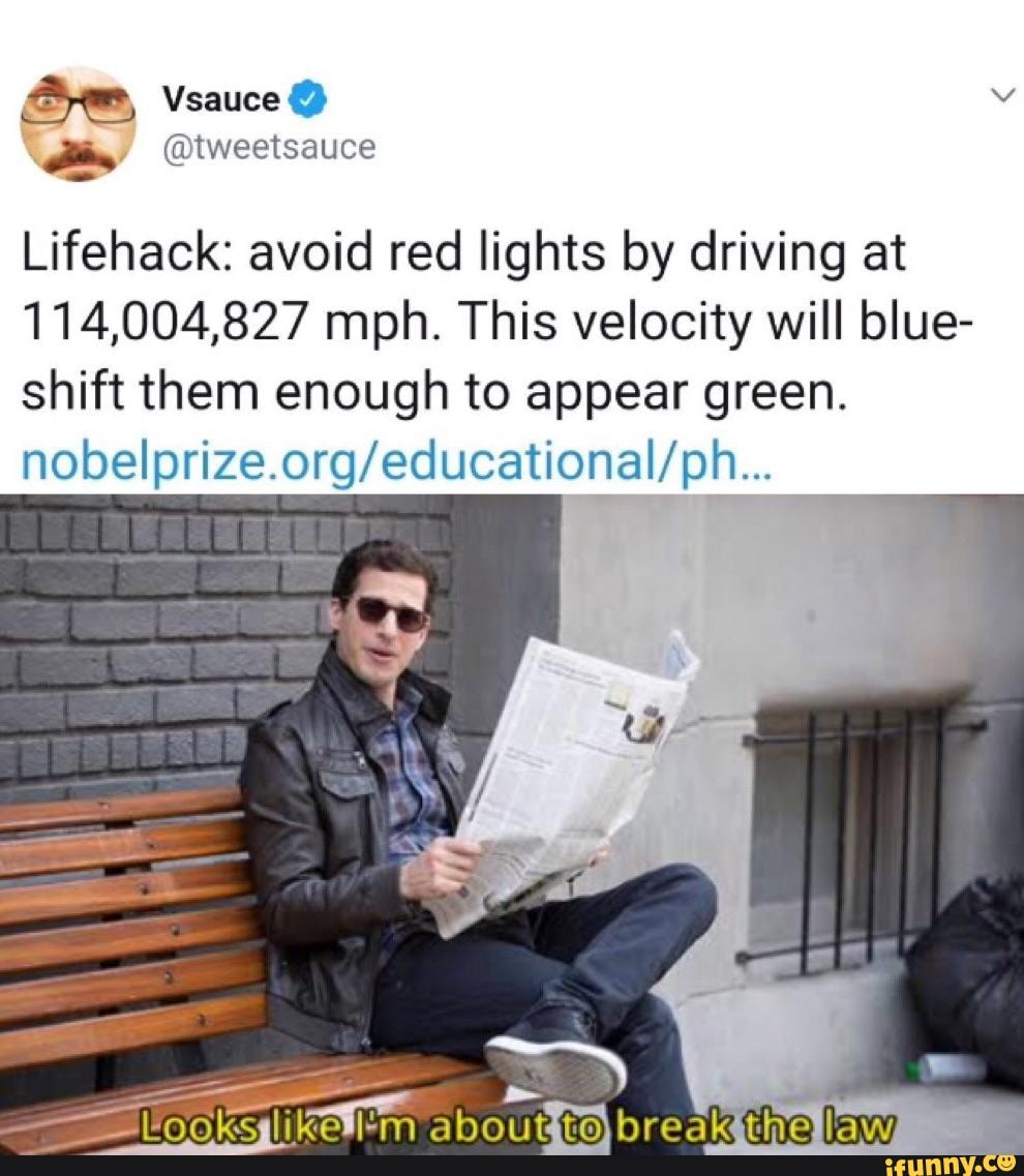 ate
Lifehack: avoid red lights by driving at
114,004,827 mph. This velocity will blue-
shift them enough to appear green.
nobelprize.org/educational/ph...
