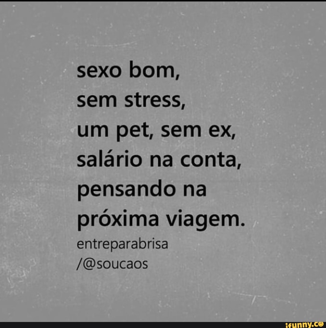 sexo bom,
sem stress,
um pet, sem ex, salário na conta, pensando na próxima viagem.
entreparabrisa
/(Dsoucaos