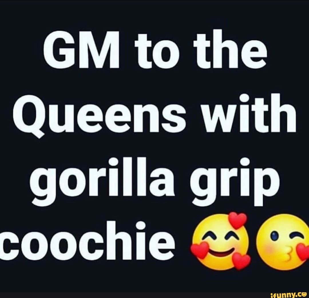 GM to the Queens with gorilla grip coochie - iFunny