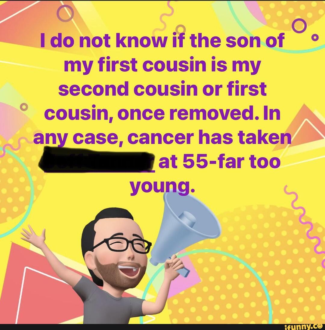 Do not know if thes my first cousin is my second cousin or first cousin