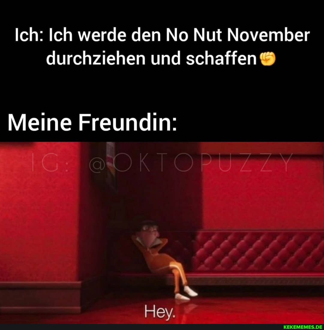 Ich: Ich werde den No Nut November durchziehen und schaffen
Meine Freundin:
Hev,.