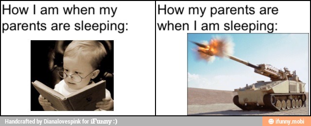 How I am when my
parents are sleeping:
How my parents are
when I am sleeping: