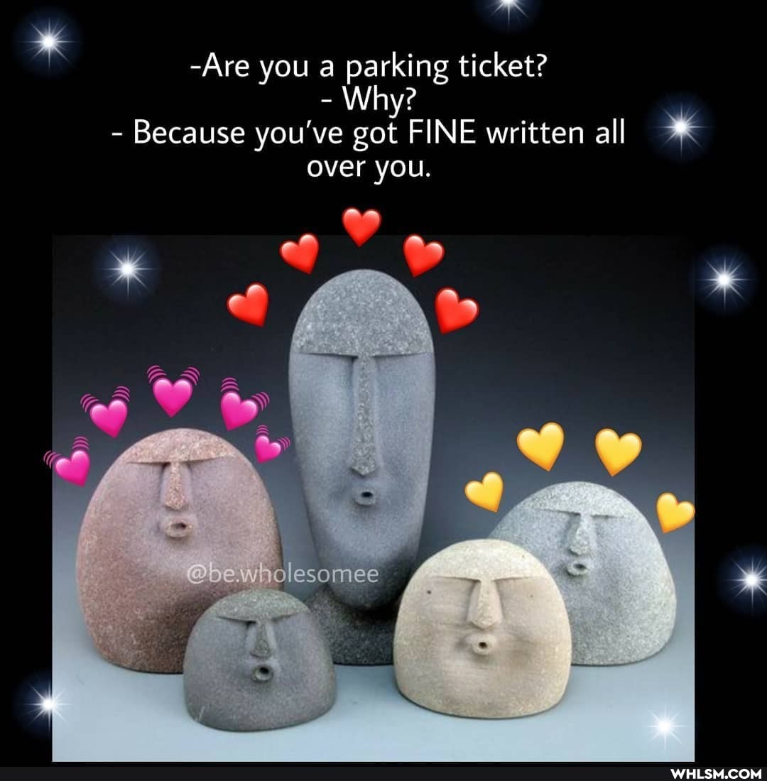 -Are you a parking ticket?
- Why?
- Because you've got FINE written all
over you.