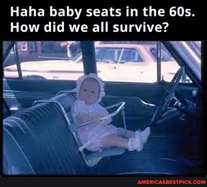 Haha baby seats in the
How did we all survive?