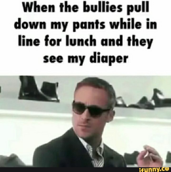 When the bullies pull down my pants while in line for lunch and they ...