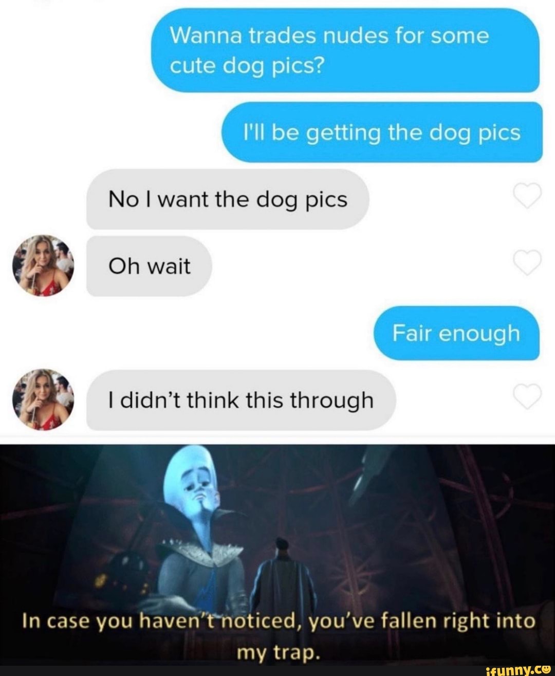 No I want the dog pics
[4 I didn't think this through
Ñ
In case you haven'tnoticed, you've fallen right into
my trap.