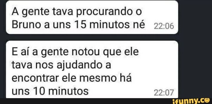 A gente tava procurando o
Bruno a uns 15 minutos né
E aí a gente notou que ele tava nos ajudando a encontrar ele mesmo há uns 10 minutos