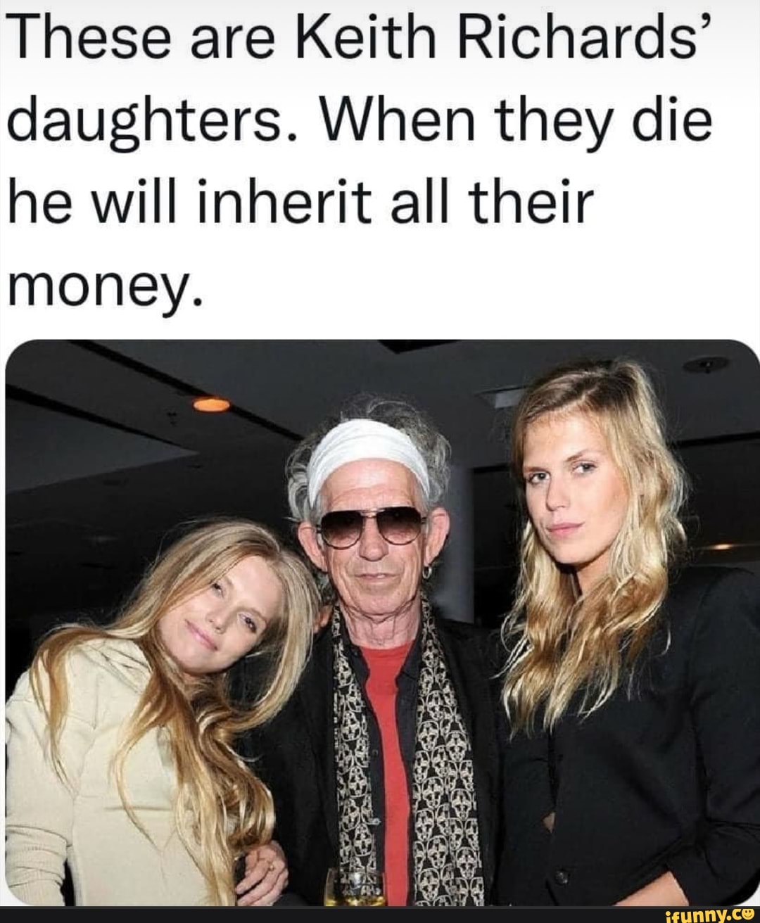 These are Keith Richards' daughters. When they die he will inherit all ...