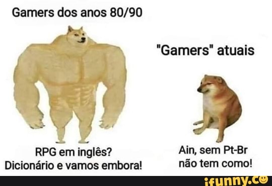 Gamers dos anos 80/90
"Gamers" atuais
RPG em inglês? Ain, sem Pt-Br
Dicionário e vamos embora! não tem como!