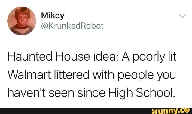 Haunted House idea: A poorly lit
Walmart littered with people you haven't seen since High School.