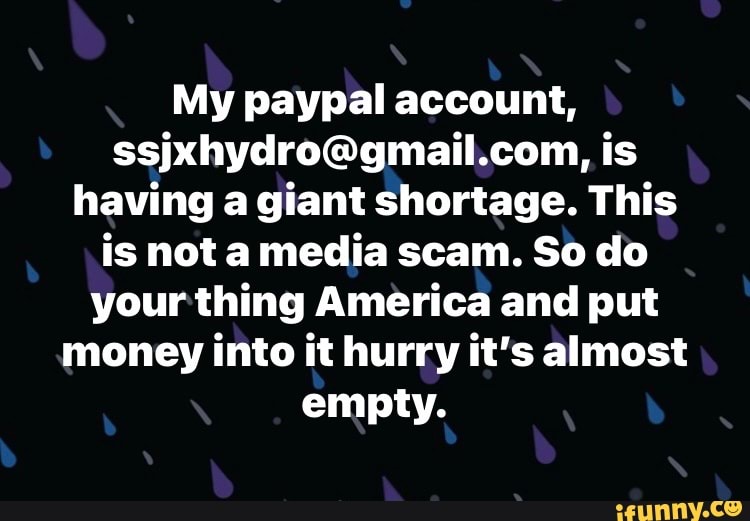 My paypal account, com, is having a giant shortage. This is not a media scam. So do your thing America and put money into it hurry it's almost empty.