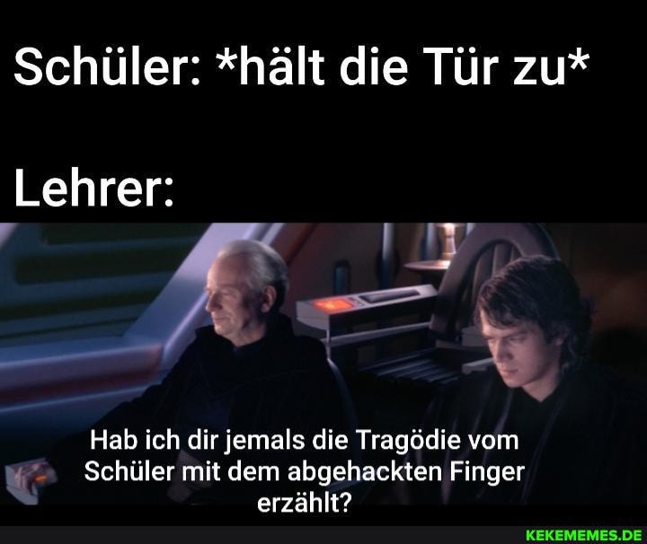 Schüler: *hält die Tür zu*
Lehrer:
Hab ich dir jemals die Tragödie vom
Schüler mit dem abgehackten Finger
arzählt?