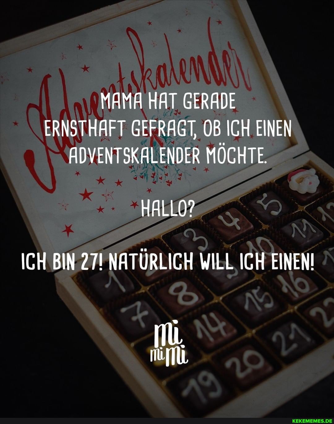 MAMA HAT GERADE ERNSTHAFT GEFRAGT, OB ICH EINEN ADVENTSKALENDER MOCHTE.
HALLO?
ICH BIN 27! NATÜRLICH WILL ICH EINEN!