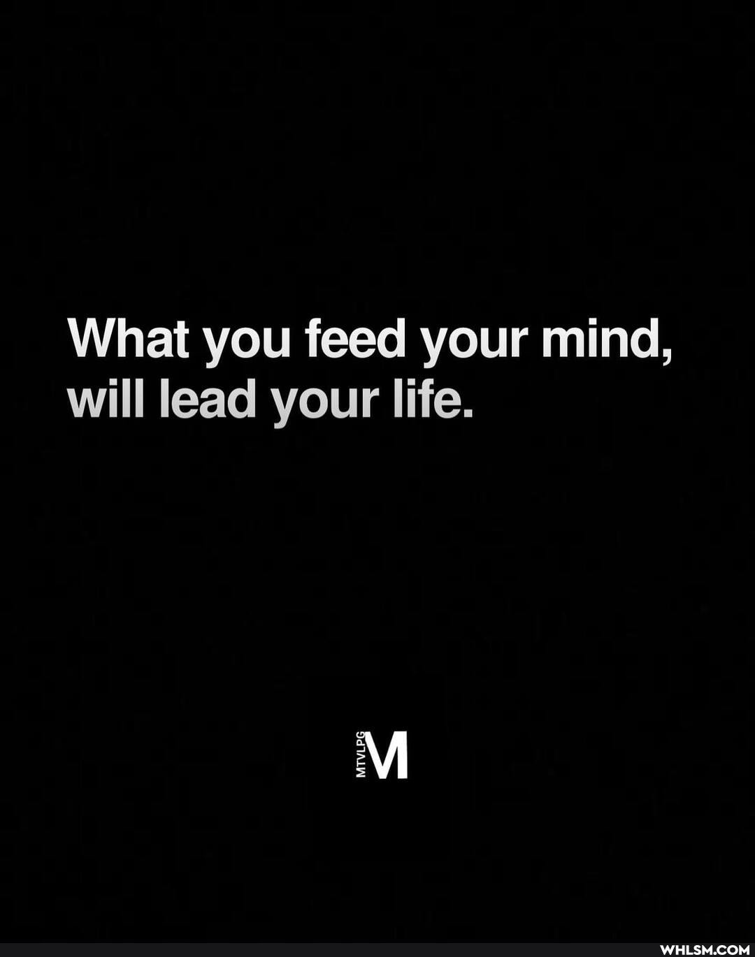 What you feed your mind, will lead your life.