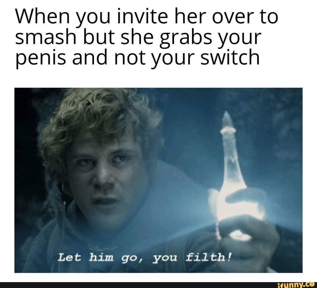 When you invite her over to
smash but she grabs your
penis and not your switch
Let him go, you filth!