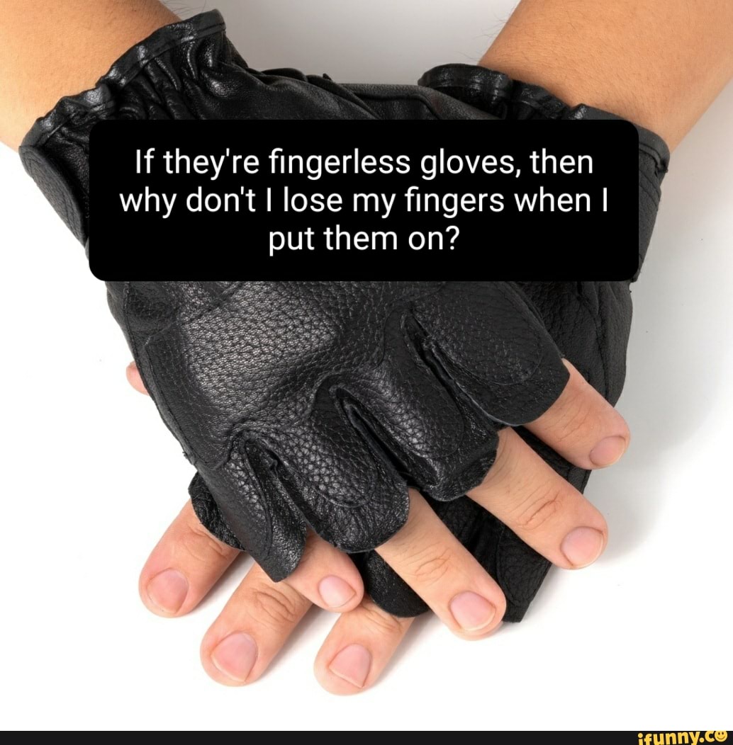 If they're fingerless gloves, then why don't I lose my fingers when I