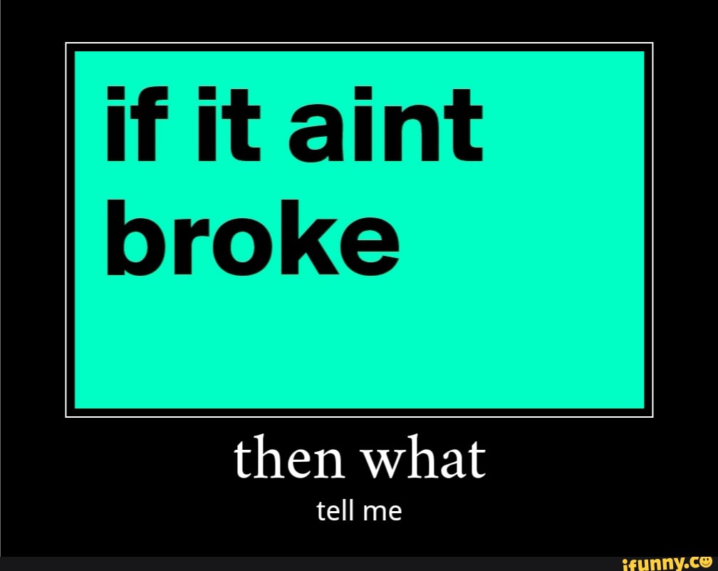 if it aint
broke
then what
tell me