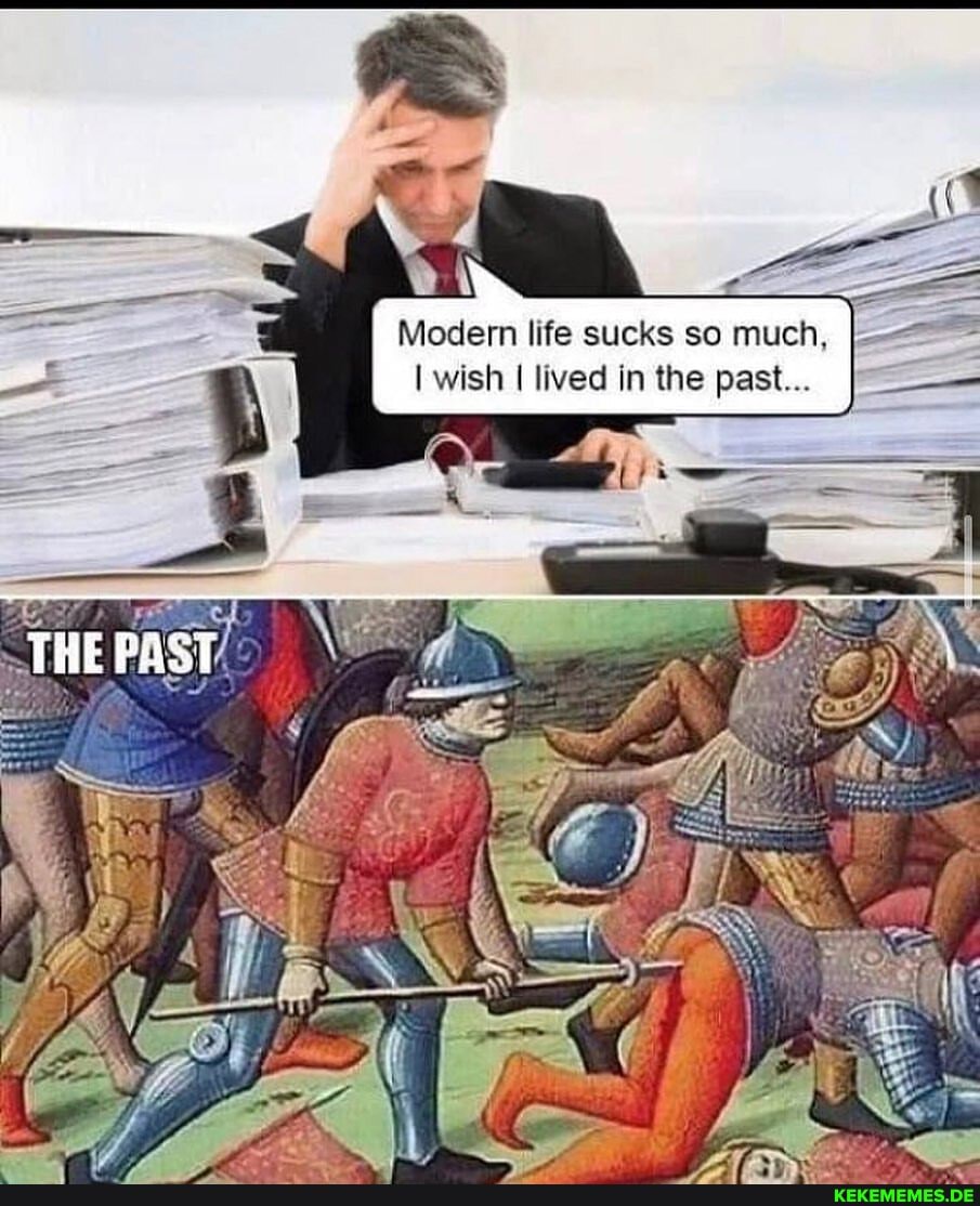 Modern life sucks so much, I-
I wish lived in the past...
THE