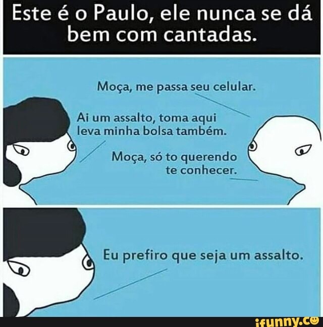 Este é o
Paulo, ele nunca se
dá
bem com
cantadas.
Moça, me passa seu
celular.
Ai um
assalto, toma aqui
leva minha bolsa também.
Moça, só to querendo
te conhecer.
Eu prefiro que seja um
assalto.