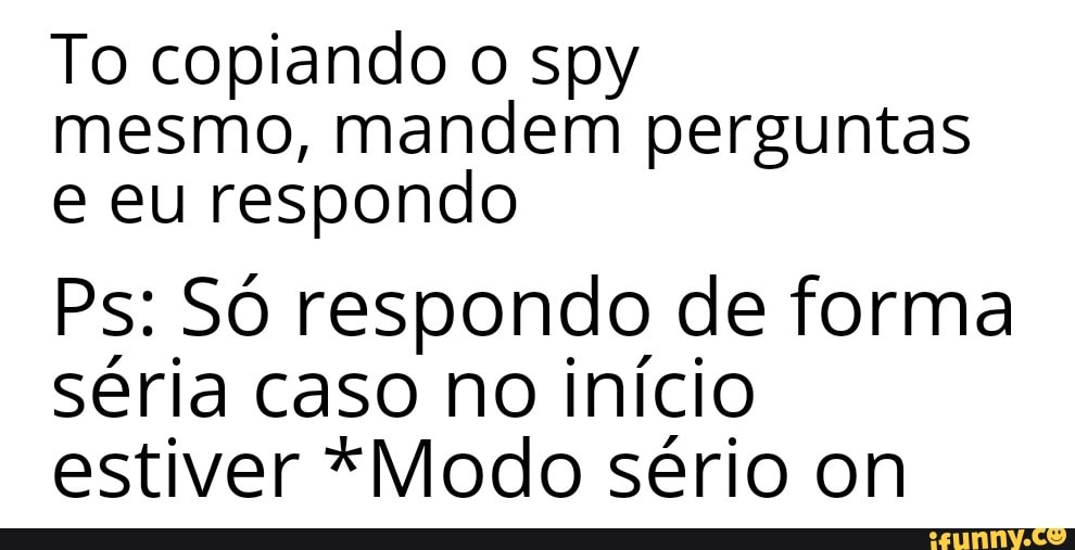 To copiando o spy
mesmo, mandem perguntas
e eu respondo
Ps: Só respondo de forma
séria caso no início
estiver *Modo sério on