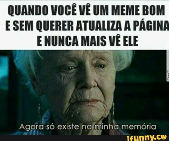 QUANDO VOCE VE UM MEME BOM
E SEM QUERER ATUALIZA A PAGINA
E NUNCA MAIS VÊ E ELE