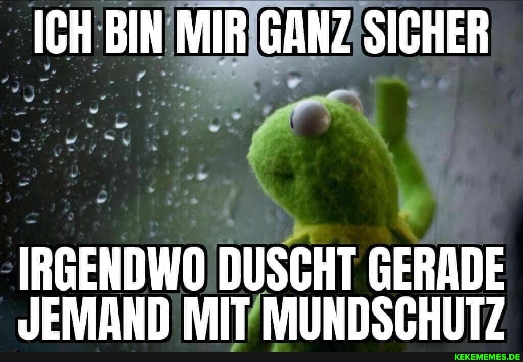 ICH BIN MIR GANZ SICHER
IRGENDWO DUSCHT GERADE JEMAND MIT MUNDSCHUTZ