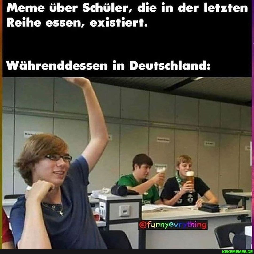 Meme über Schüler, die in der letzten
Reihe essen, existiert.
Währenddessen in Deutschland:
er
@funnyevr thin