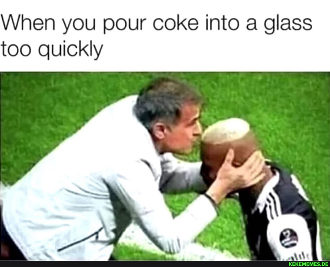 When you pour coke into a glass too quickly