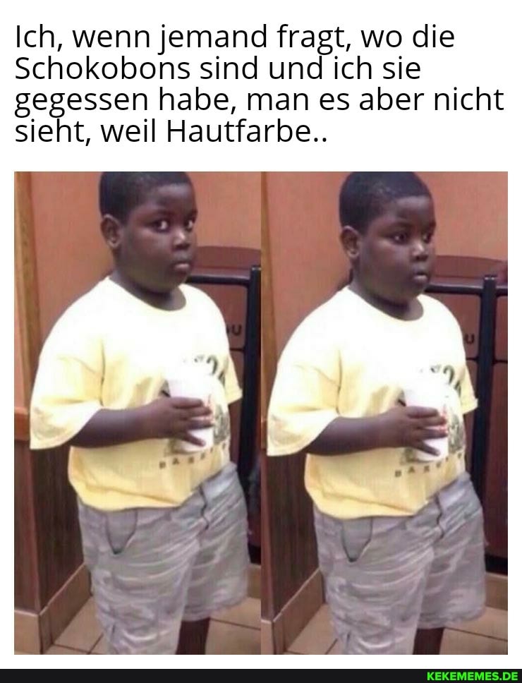 Ich, wenn jemand fragt, wo die
Schokobons sind und ich sie gegessen habe, man es aber nicht sieht, weil Hautfarbe..