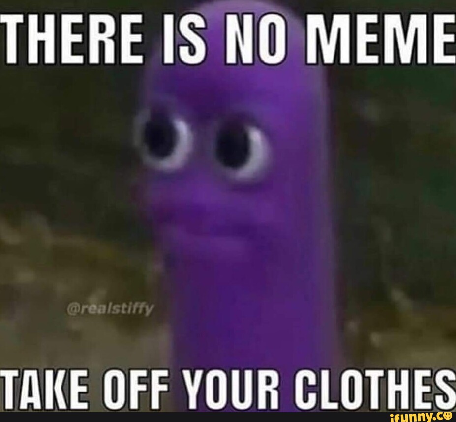THERE IS NO MEME TAKE OFF YOUR CLOTHES - iFunny