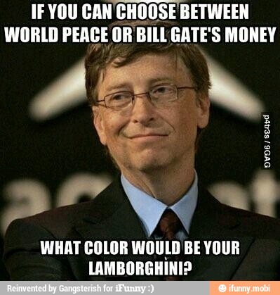 IFYOU CAN CHOOSE BETWEEN
WORLD PEACE OR BILL GATE: S MONEY
WHAT COLOR WOULD BE YOUR
LAMBORGHINI?