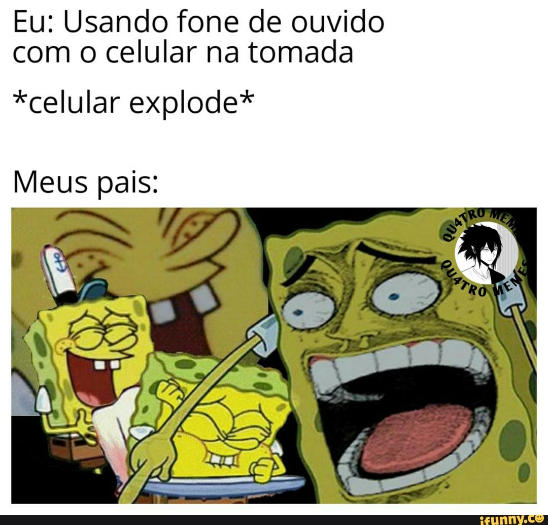 Eu: Usando fone de ouvido
com o celular na tomada
*celular explode*
Meus pais: