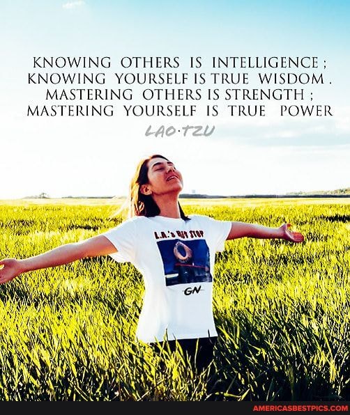 KNOWING OTHERS IS INTELLIGENCE KNOWING YOURSELF IS TRUE WISDOM.
MASTERING OTHERS IS STRENGTH MASTERING YOURSELF IS TRUE POWER