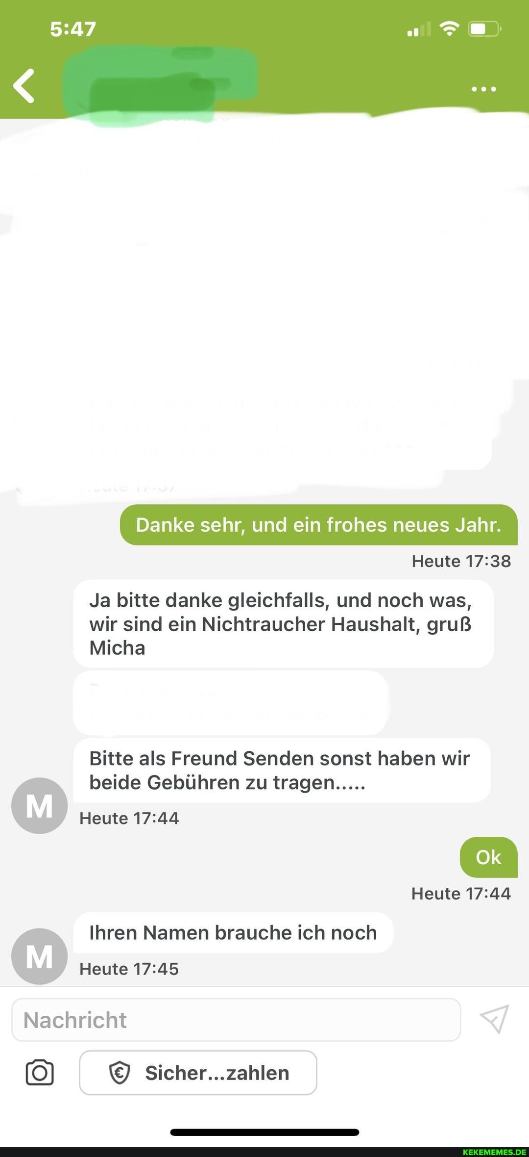Danke sehr, und ein frohes neues Jahr. I
Heute
Ja bitte danke gleichfalls, und noch was, wir sind ein Nichtraucher Haushalt, gruß
Micha
Bitte als Freund Senden sonst haben wir I
(ma
beide Gebühren zu tragen.....
Heute
Heute
Ihren Namen brauche ich noch
Heute
Nachricht
Sicher...zahlen