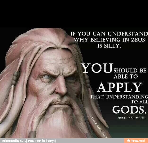 IF YOU CAN UNDERSTAND
aM HY BELIEVING IN ZEUS
IS SILLY,
ABLE TO
APPLY
HAT UNDERSTANDING
TO ALL
GODS.
O