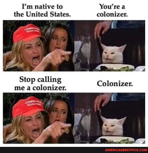 I'm native to You're a the United States. colonizer.
Stop calling me a colonizer.
Colonizer.