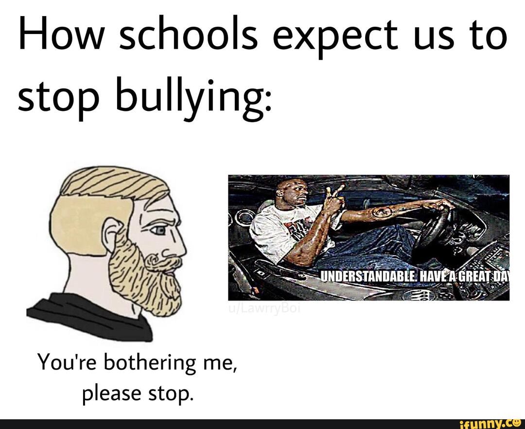 How schools expect us to
stop bullying:
You're bothering me,