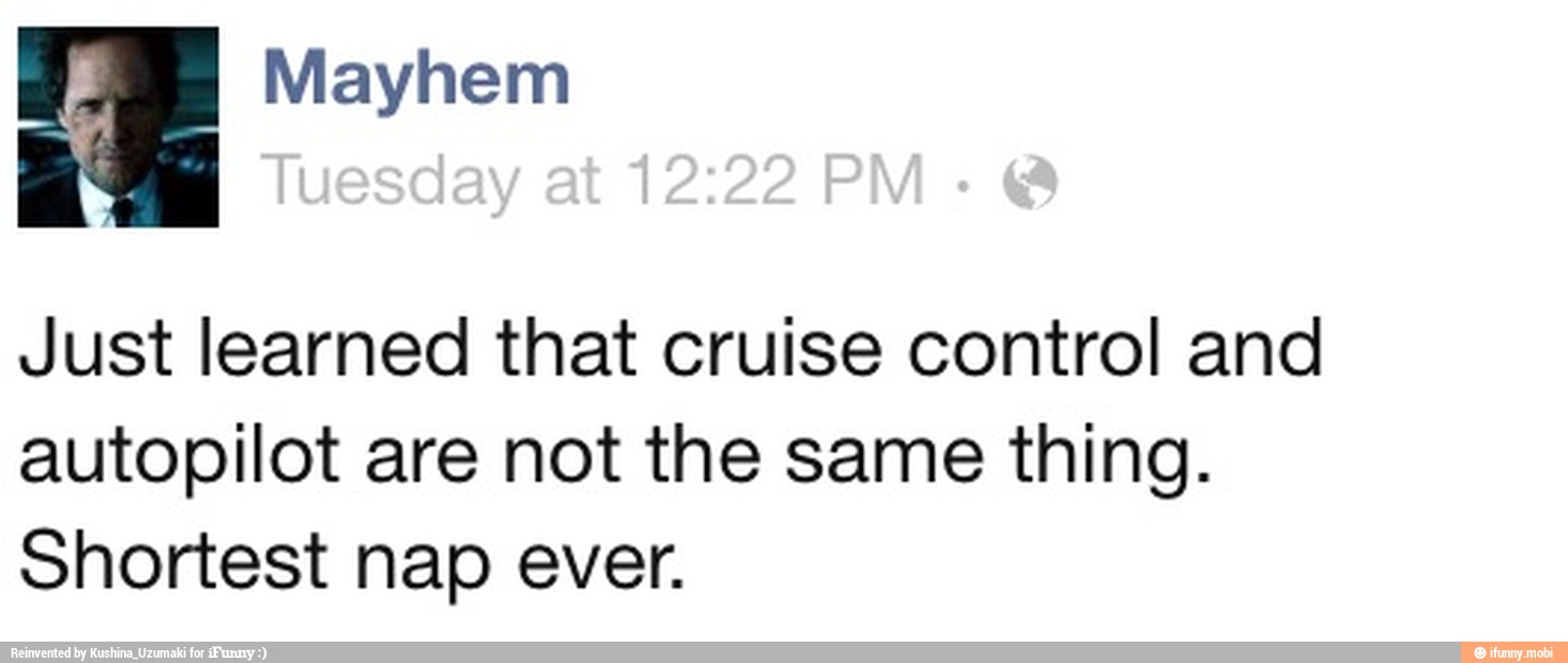 Just learned that cruise control and
autopilot are not the same thing.
Shortest nap ever.