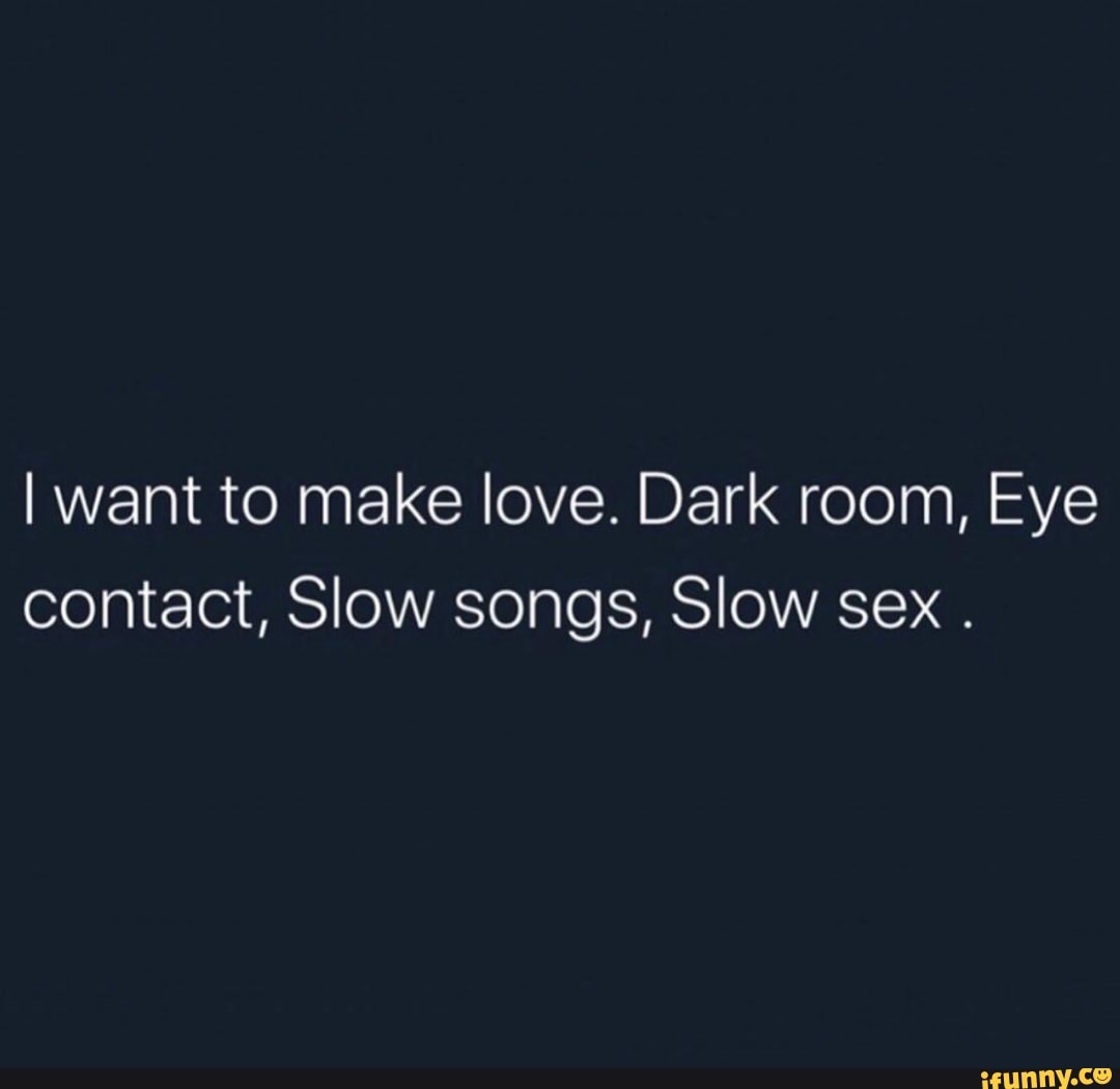 I want to make love. Dark room, Eye contact, Slow songs, Slow sex . - iFunny