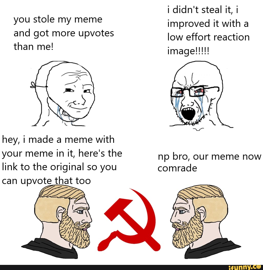 I Didn T Steal It I You Stole My Meme Improved It With A And Got More Upvotes Low Effort Reaction Than Me Hey I Made A Meme With Your Meme In It