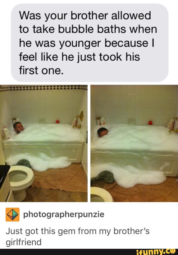 Was your brother allowed
to take bubble baths when
he was younger because I
feel like he just took his
first one.
photographerpunzie
Just got this gem from my brother’s
girlfriend