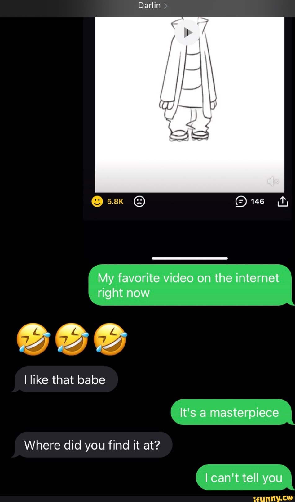 Darlin
I My favorite video on the internet right now
al al
like that babe
It's a masterpiece
Where did you find it at?
can't tell you