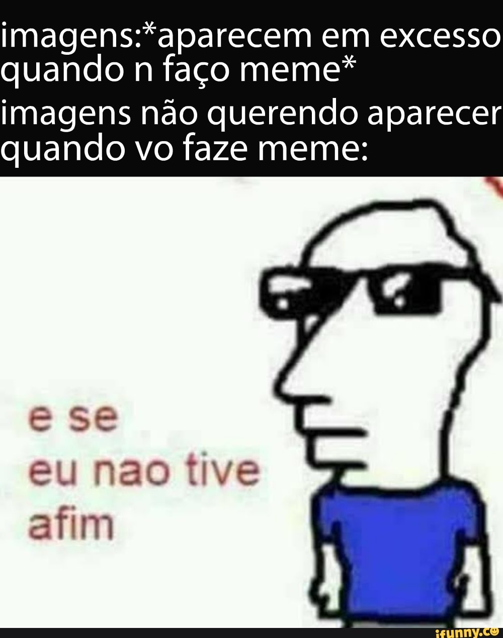 imagens:*aparecem em excesso
quando n faço meme*
imagens não querendo aparecer
quando vo faze meme:
eu nao tive
afim