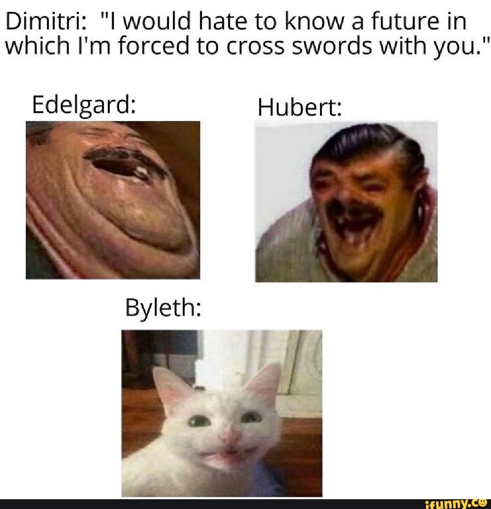 Dimitri: "I would hate to know a future in
which I'm forced to cross swords with you."
Edelgard: Hubert: