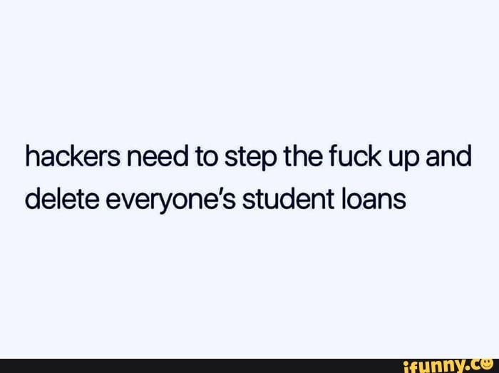 hackers need to step the fuck up and delete everyone's student loans