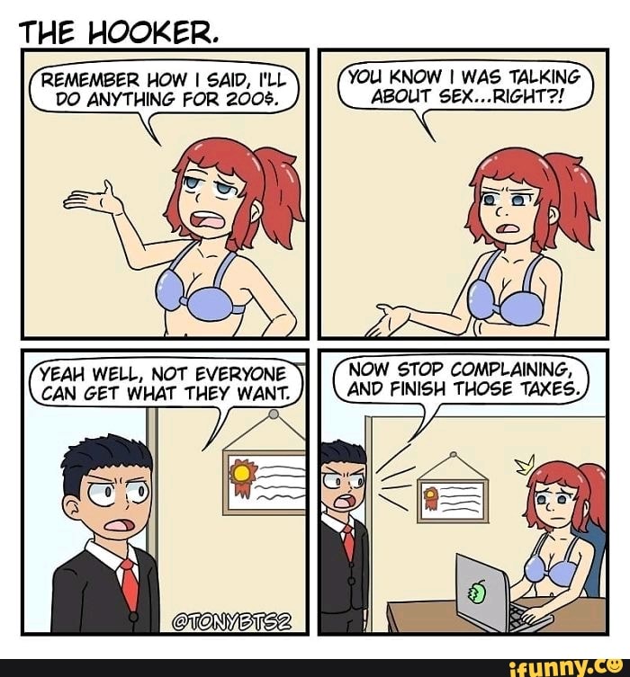 THE HOOKER.
R-MEMBER HOW I SAID, I'LL YOU KNOW I WAS TALKING
DO ANYTHING FOR
2006. ABOUT SEX...RIGHT?!
YEAH WELL. NOT EVERYONE NOW 51-07 COMPLAINING.
CAN GET WHAT THEY WANT. AND FINISH THOSE TAXES
o