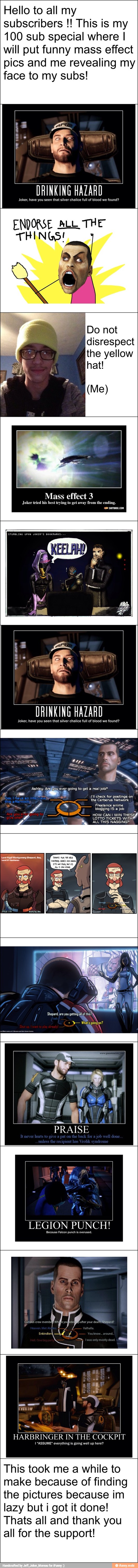 Hello to all my
subscribers This is my
100 sub special where I
will put funny mass effect
pics and me revealing my
face to my subs!
DRINKING HAZARD
you
ENDORSE ALL THE
THINGS!
